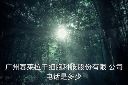 廣州賽萊拉干細(xì)胞科技股份有限 公司電話是多少