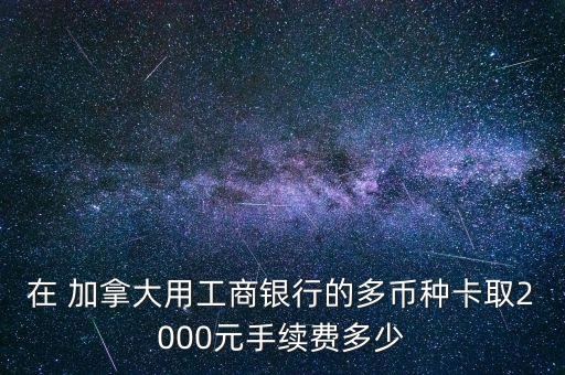 在 加拿大用工商銀行的多幣種卡取2000元手續(xù)費多少