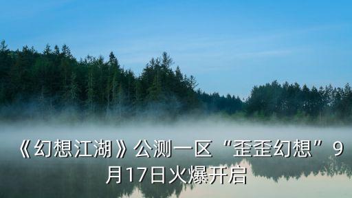 《幻想江湖》公測一區(qū)“歪歪幻想”9月17日火爆開啟