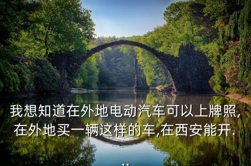 我想知道在外地電動汽車可以上牌照,在外地買一輛這樣的車,在西安能開...