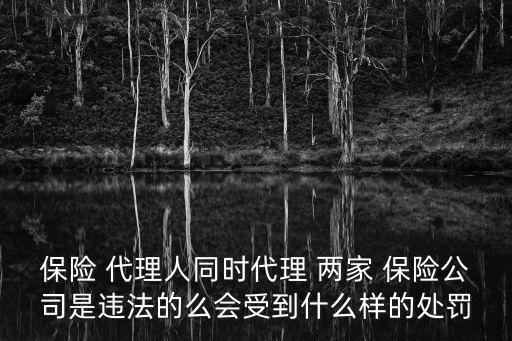 保險 代理人同時代理 兩家 保險公司是違法的么會受到什么樣的處罰