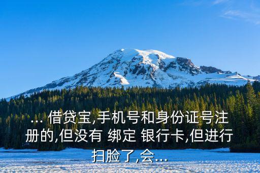 ... 借貸寶,手機(jī)號和身份證號注冊的,但沒有 綁定 銀行卡,但進(jìn)行掃臉了,會...