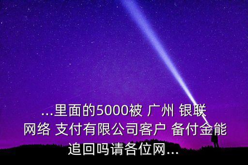 ...里面的5000被 廣州 銀聯(lián) 網(wǎng)絡(luò) 支付有限公司客戶(hù) 備付金能追回嗎請(qǐng)各位網(wǎng)...