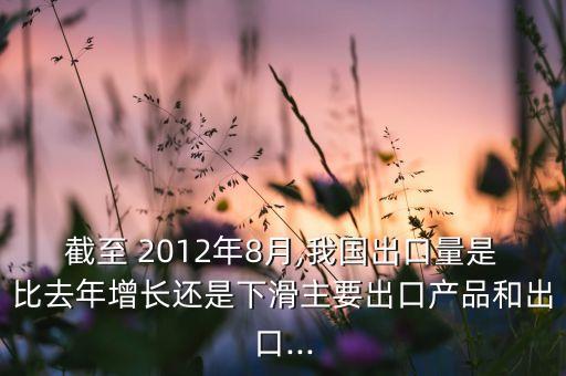 截至 2012年8月,我國出口量是比去年增長還是下滑主要出口產品和出口...