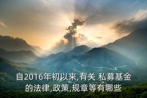 自2016年初以來,有關 私募基金的法律,政策,規(guī)章等有哪些