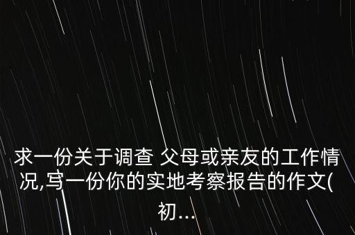 求一份關于調查 父母或親友的工作情況,寫一份你的實地考察報告的作文(初...