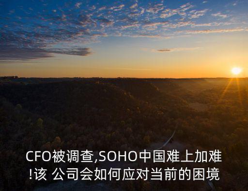 CFO被調(diào)查,SOHO中國(guó)難上加難!該 公司會(huì)如何應(yīng)對(duì)當(dāng)前的困境