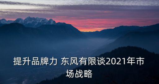 提升品牌力 東風(fēng)有限談2021年市場(chǎng)戰(zhàn)略