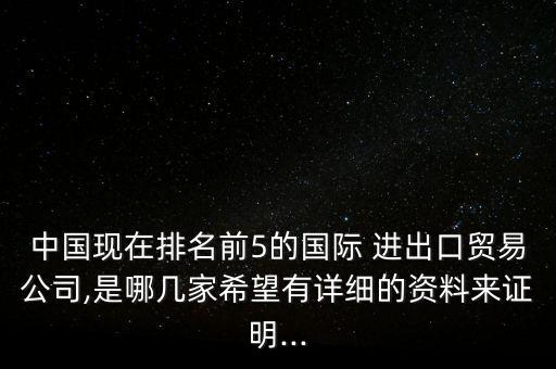 中國(guó)現(xiàn)在排名前5的國(guó)際 進(jìn)出口貿(mào)易公司,是哪幾家希望有詳細(xì)的資料來(lái)證明...