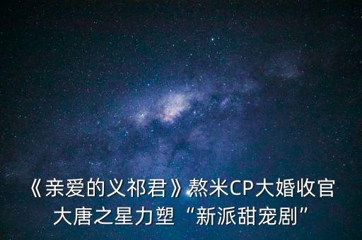 《親愛的義祁君》熬米CP大婚收官 大唐之星力塑“新派甜寵劇”