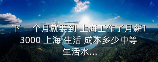 下 一個(gè)月就要到 上海工作了月薪13000 上海 生活 成本多少中等 生活水...