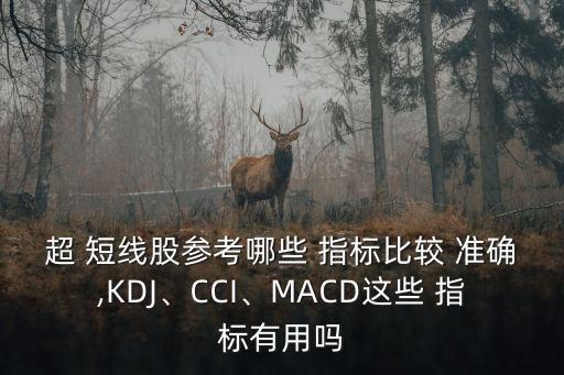 超 短線股參考哪些 指標(biāo)比較 準(zhǔn)確,KDJ、CCI、MACD這些 指標(biāo)有用嗎