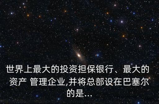 世界上最大的投資擔(dān)保銀行、最大的 資產(chǎn) 管理企業(yè),并將總部設(shè)在巴塞爾的是...