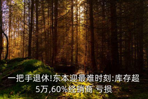 一把手退休!東本迎最難時(shí)刻:庫(kù)存超5萬(wàn),60%經(jīng)銷商 虧損