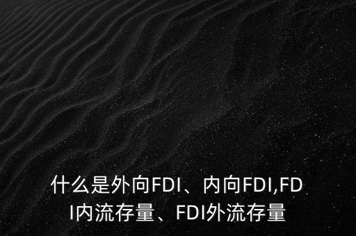 什么是外向FDI、內(nèi)向FDI,FDI內(nèi)流存量、FDI外流存量