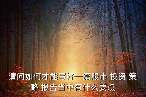 請問如何才能寫好一篇股市 投資 策略 報告當(dāng)中有什么要點