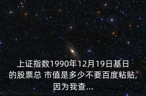 上證指數(shù)1990年12月19日基日的股票總 市值是多少不要百度粘貼,因?yàn)槲也?..