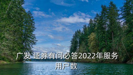  廣發(fā) 證券有問必答2022年服務(wù)用戶數(shù)