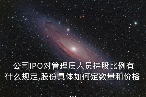  公司IPO對管理層人員持股比例有什么規(guī)定,股份具體如何定數(shù)量和價(jià)格...