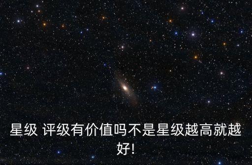 星級(jí) 評(píng)級(jí)有價(jià)值嗎不是星級(jí)越高就越好!