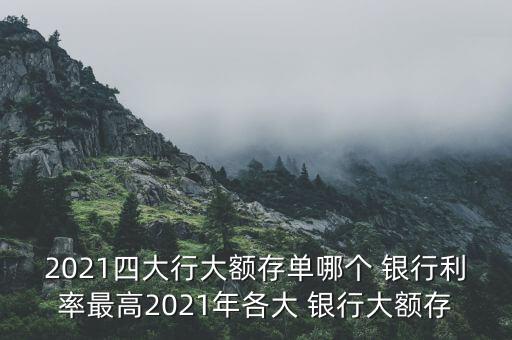 2021四大行大額存單哪個 銀行利率最高2021年各大 銀行大額存