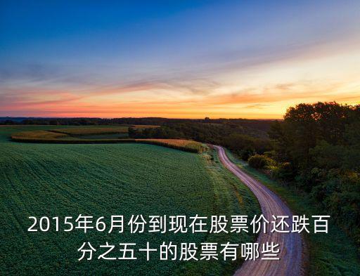 2015年6月份到現(xiàn)在股票價(jià)還跌百分之五十的股票有哪些