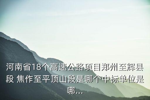 河南省18個高速公路項目鄭州至輝縣段 焦作至平頂山段是哪個中標單位是哪...