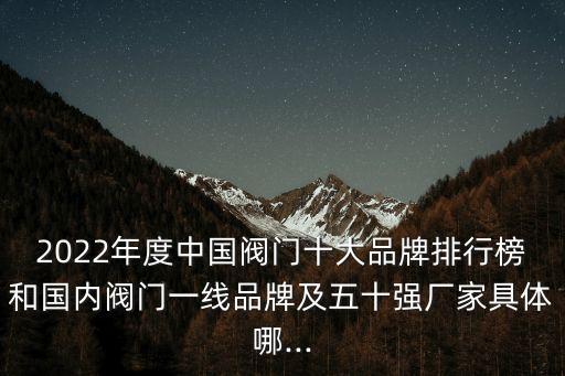 2022年度中國(guó)閥門(mén)十大品牌排行榜和國(guó)內(nèi)閥門(mén)一線品牌及五十強(qiáng)廠家具體哪...