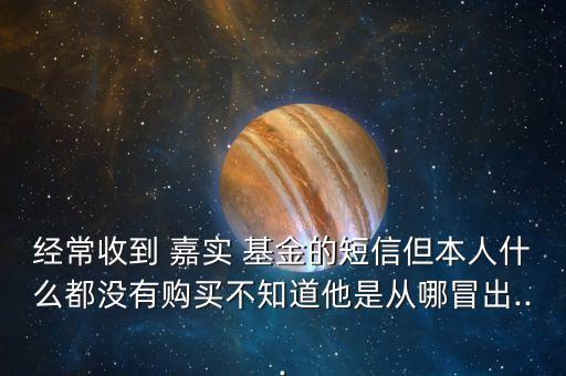 經(jīng)常收到 嘉實(shí) 基金的短信但本人什么都沒有購買不知道他是從哪冒出...