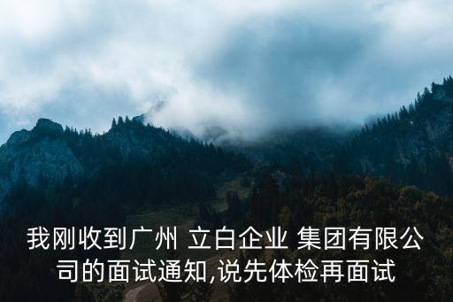 我剛收到廣州 立白企業(yè) 集團(tuán)有限公司的面試通知,說先體檢再面試