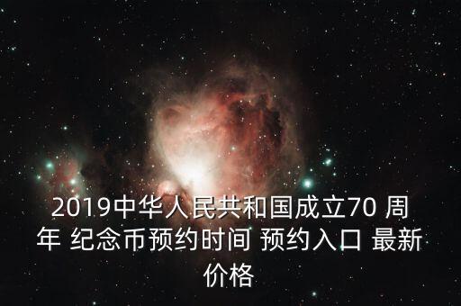 2019中華人民共和國成立70 周年 紀(jì)念幣預(yù)約時(shí)間 預(yù)約入口 最新價(jià)格