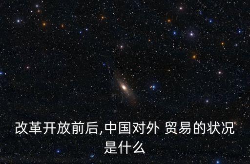 改革開放前后,中國對(duì)外 貿(mào)易的狀況是什么