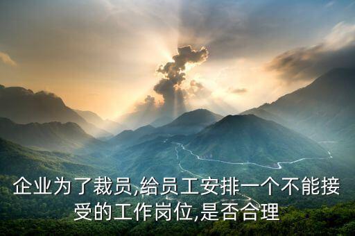 企業(yè)為了裁員,給員工安排一個(gè)不能接受的工作崗位,是否合理