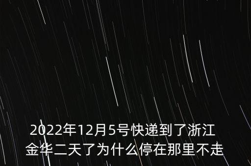 2022年12月5號(hào)快遞到了浙江 金華二天了為什么停在那里不走