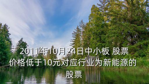 2011年10月24日中小板 股票價格低于10元對應(yīng)行業(yè)為新能源的 股票