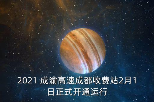 2021 成渝高速成都收費(fèi)站2月1日正式開(kāi)通運(yùn)行