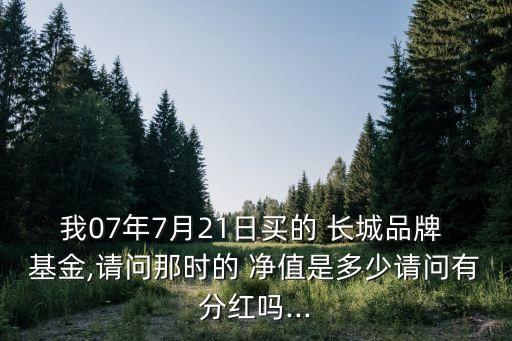 我07年7月21日買的 長城品牌 基金,請問那時的 凈值是多少請問有分紅嗎...