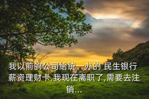 我以前的公司給統(tǒng)一辦的 民生銀行 薪資理財(cái)卡,我現(xiàn)在離職了,需要去注銷...