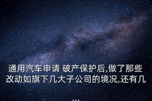 通用汽車申請 破產(chǎn)保護后,做了那些改動如旗下幾大子公司的境況,還有幾...