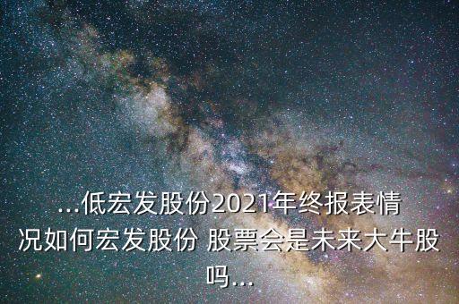 ...低宏發(fā)股份2021年終報表情況如何宏發(fā)股份 股票會是未來大牛股嗎...