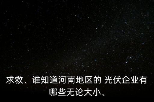 求救、誰知道河南地區(qū)的 光伏企業(yè)有哪些無論大小、