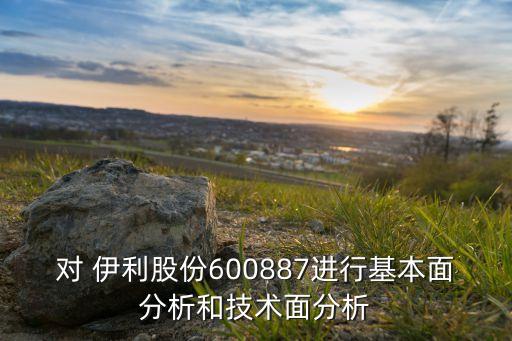 對 伊利股份600887進行基本面分析和技術(shù)面分析