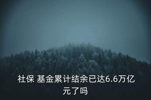  社保 基金累計(jì)結(jié)余已達(dá)6.6萬億元了嗎