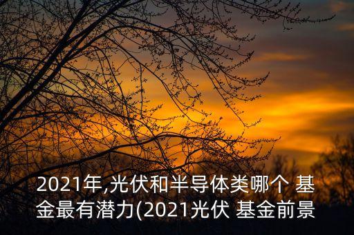 2021年,光伏和半導(dǎo)體類哪個(gè) 基金最有潛力(2021光伏 基金前景