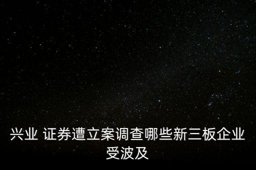 興業(yè) 證券遭立案調(diào)查哪些新三板企業(yè)受波及