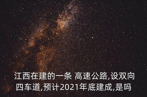  江西在建的一條 高速公路,設(shè)雙向四車道,預(yù)計(jì)2021年底建成,是嗎