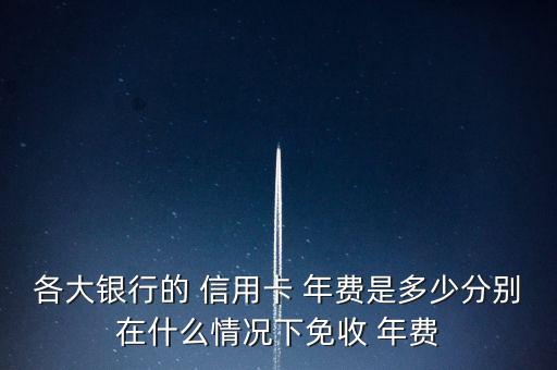 各大銀行的 信用卡 年費是多少分別在什么情況下免收 年費