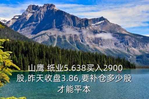  山鷹 紙業(yè)5.638買入2900股,昨天收盤3.86,要補(bǔ)倉多少股才能平本