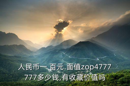 人民幣一 百元.面值zop4777777多少錢,有收藏價值嗎