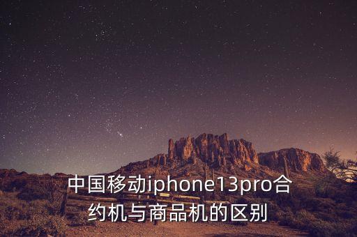  中國移動iphone13pro合約機(jī)與商品機(jī)的區(qū)別